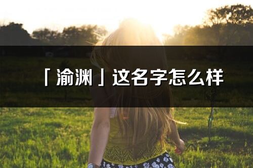 「渝淵」這名字怎么樣_渝淵的名字解釋