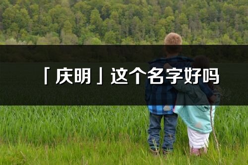 「慶明」這個(gè)名字好嗎_慶明名字寓意,含義