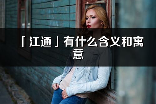 「江通」有什么含義和寓意_江通名字的出處與意思