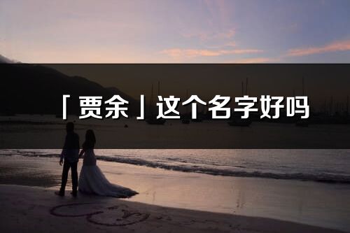 「賈余」這個(gè)名字好嗎_賈余名字寓意,含義