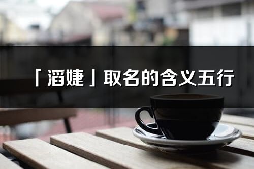 「滔婕」取名的含義五行_滔婕名字寓意解釋