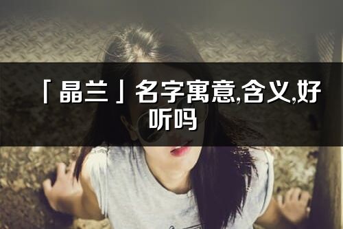 「晶蘭」名字寓意,含義,好聽嗎_晶蘭名字分析打分