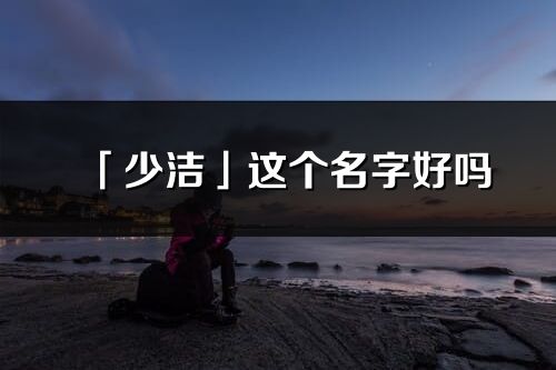 「少潔」這個(gè)名字好嗎_少潔名字寓意,含義