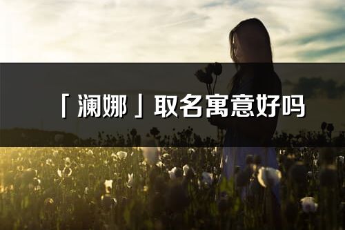 「瀾娜」取名寓意好嗎_瀾娜名字含義及五行
