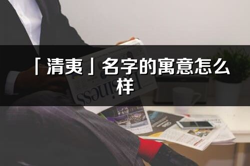 「清夷」名字的寓意怎么樣_清夷的出處