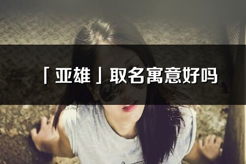 「亞雄」取名寓意好嗎_亞雄名字含義及五行