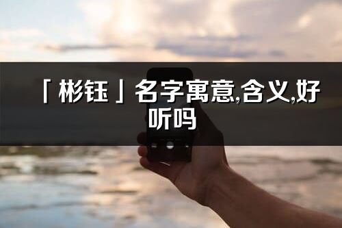 「彬鈺」名字寓意,含義,好聽嗎_彬鈺名字分析打分