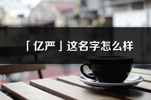 「億嚴」這名字怎么樣_億嚴的名字解釋