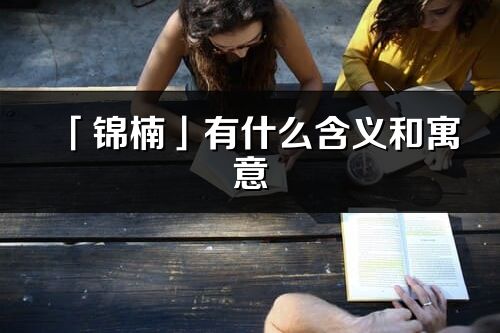 「錦楠」有什么含義和寓意_錦楠名字的出處與意思