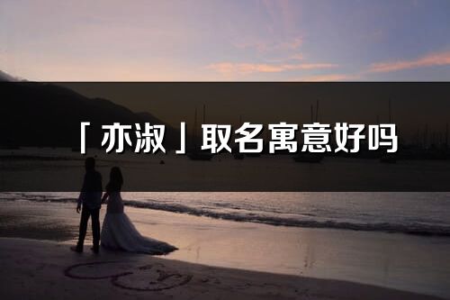 「亦淑」取名寓意好嗎_亦淑名字含義及寓意