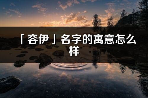 「容伊」名字的寓意怎么樣_容伊的出處