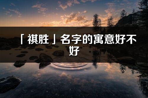 「祺勝」名字的寓意好不好_祺勝含義分析