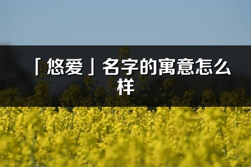 「悠愛(ài)」名字的寓意怎么樣_悠愛(ài)的出處