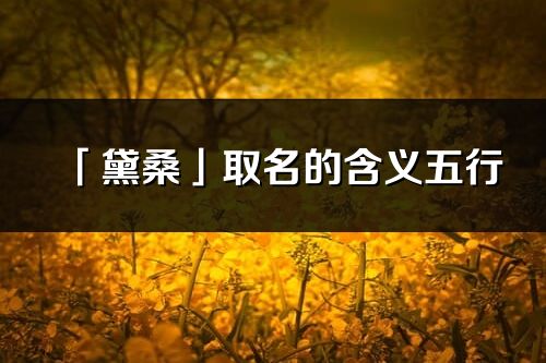 「黛桑」取名的含義五行_黛桑名字寓意解釋