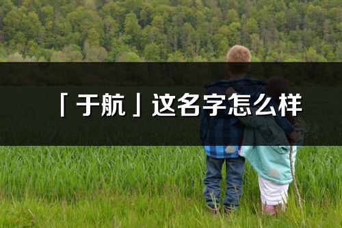 「于航」這名字怎么樣_于航的名字解釋