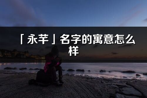 「永芊」名字的寓意怎么樣_永芊的出處