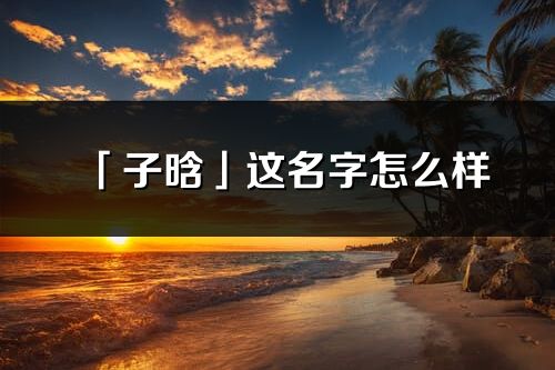 「子晗」這名字怎么樣_子晗的名字解釋