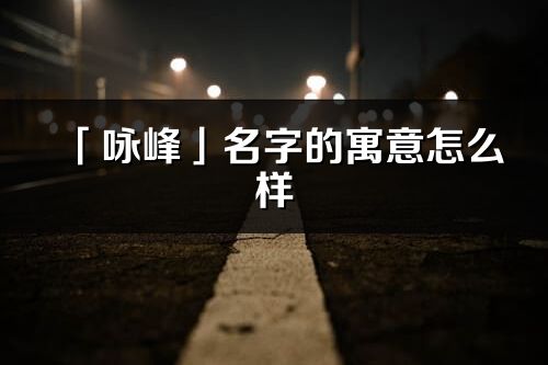 「詠峰」名字的寓意怎么樣_詠峰的出處
