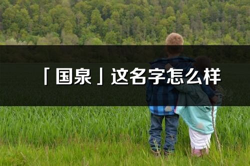 「國泉」這名字怎么樣_國泉的名字解釋