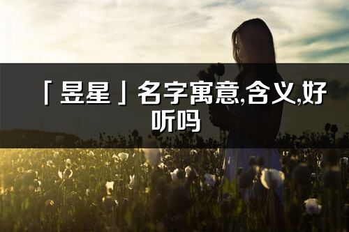 「昱星」名字寓意,含義,好聽嗎_昱星名字分析打分