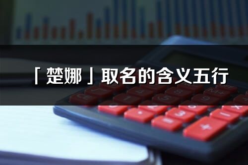 「楚娜」取名的含義五行_楚娜名字寓意解釋