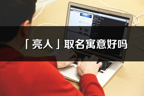 「亮人」取名寓意好嗎_亮人名字含義及寓意