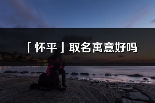 「懷平」取名寓意好嗎_懷平名字含義及寓意