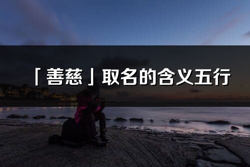 「善慈」取名的含義五行_善慈名字寓意解釋