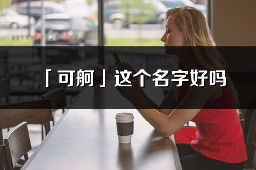 「可舸」這個名字好嗎_可舸名字寓意,含義