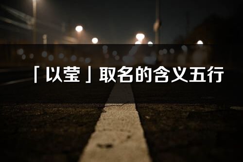 「以瑩」取名的含義五行_以瑩名字寓意解釋