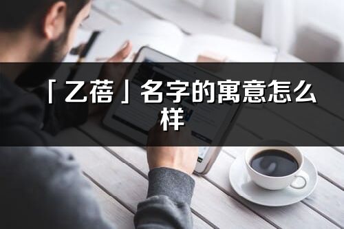 「乙蓓」名字的寓意怎么樣_乙蓓的出處