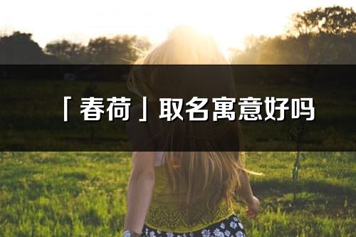 「春荷」取名寓意好嗎_春荷名字含義及五行