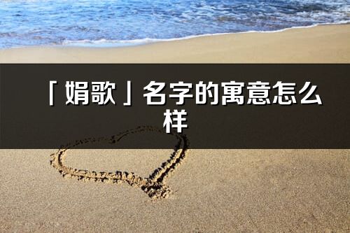 「娟歌」名字的寓意怎么樣_娟歌的出處
