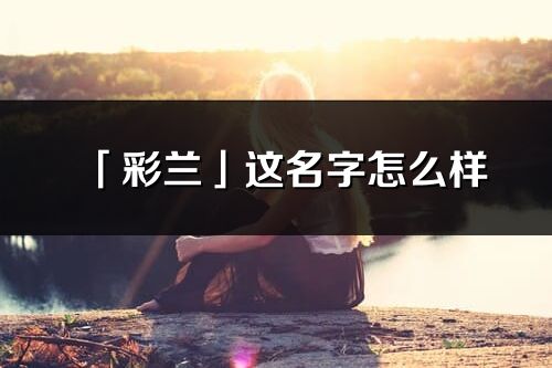 「彩蘭」這名字怎么樣_彩蘭的名字解釋