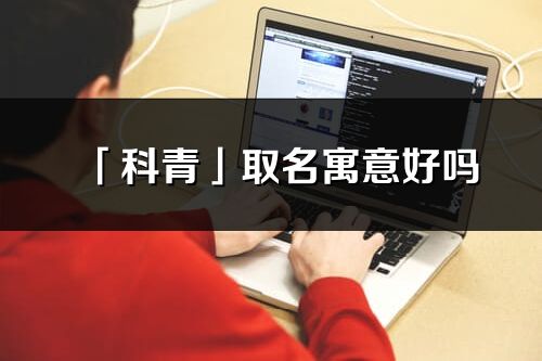 「科青」取名寓意好嗎_科青名字含義及五行