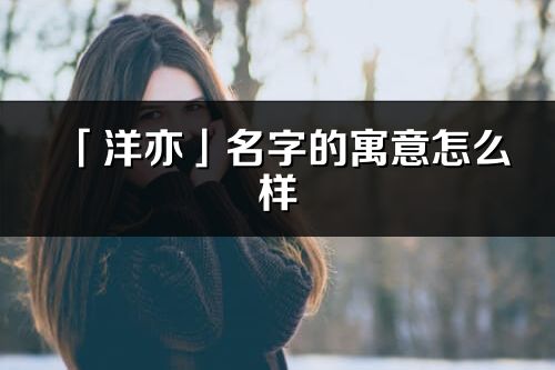 「洋亦」名字的寓意怎么樣_洋亦的出處