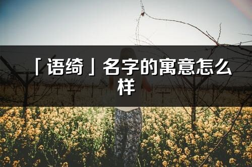 「語綺」名字的寓意怎么樣_語綺的出處