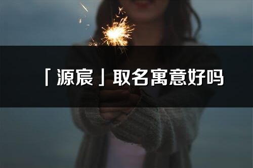 「源宸」取名寓意好嗎_源宸名字含義及五行