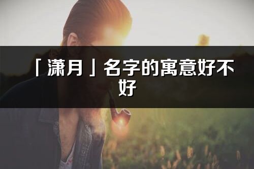 「瀟月」名字的寓意好不好_瀟月含義分析