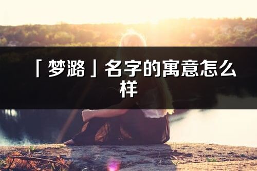 「夢潞」名字的寓意怎么樣_夢潞的出處