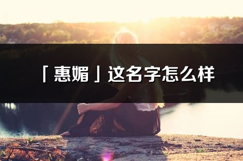 「惠媚」這名字怎么樣_惠媚的名字解釋