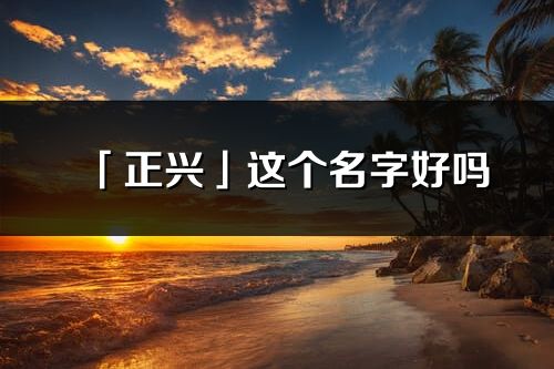 「正興」這個(gè)名字好嗎_正興名字寓意,含義