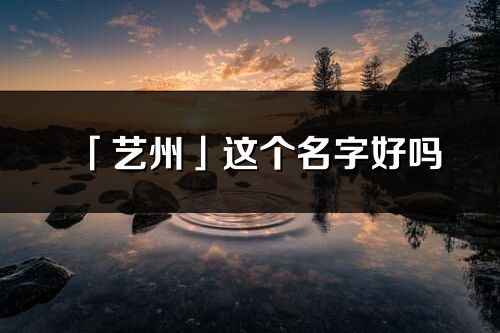 「藝州」這個(gè)名字好嗎_藝州名字寓意,含義