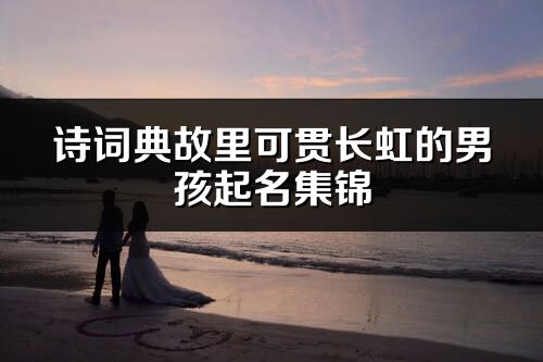詩詞典故里可貫長虹的男孩起名集錦