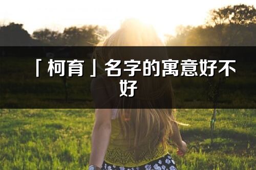 「柯育」名字的寓意好不好_柯育含義分析