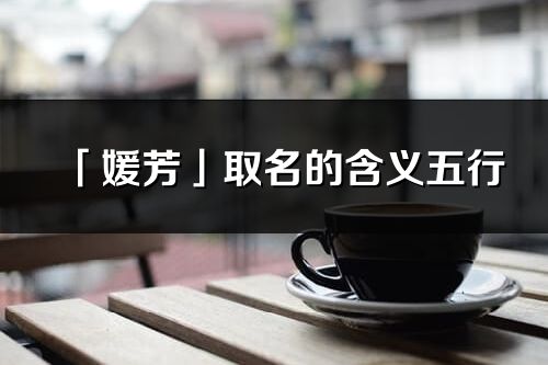 「媛芳」取名的含義五行_媛芳名字寓意解釋