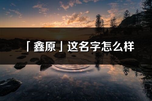 「鑫原」這名字怎么樣_鑫原的名字解釋