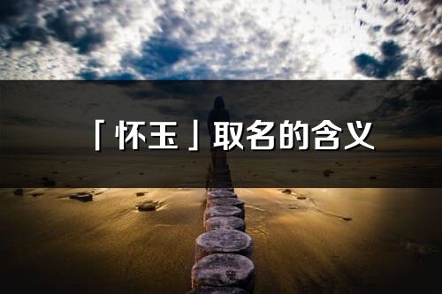 「懷玉」取名的含義_懷玉名字寓意解釋