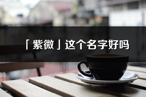 「紫微」這個(gè)名字好嗎_紫微名字寓意,含義