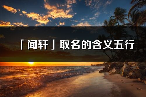 「聞軒」取名的含義五行_聞軒名字寓意解釋